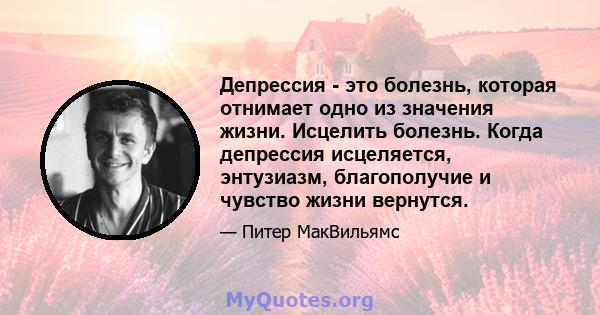 Депрессия - это болезнь, которая отнимает одно из значения жизни. Исцелить болезнь. Когда депрессия исцеляется, энтузиазм, благополучие и чувство жизни вернутся.