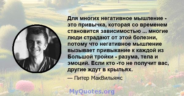 Для многих негативное мышление - это привычка, которая со временем становится зависимостью ... многие люди страдают от этой болезни, потому что негативное мышление вызывает привыкание к каждой из Большой тройки -