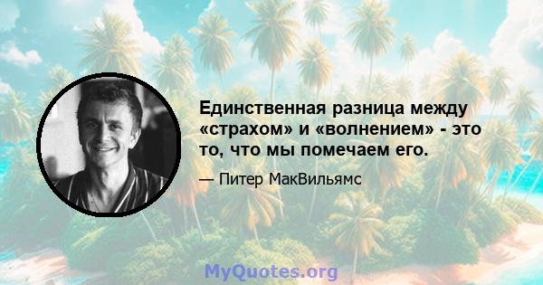 Единственная разница между «страхом» и «волнением» - это то, что мы помечаем его.