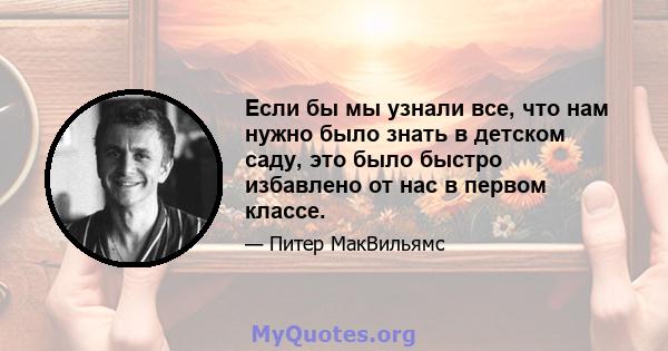 Если бы мы узнали все, что нам нужно было знать в детском саду, это было быстро избавлено от нас в первом классе.