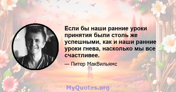 Если бы наши ранние уроки принятия были столь же успешными, как и наши ранние уроки гнева, насколько мы все счастливее.