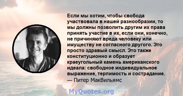 Если мы хотим, чтобы свобода участвовала в нашей разнообразии, то мы должны позволить другим их права принять участие в их, если они, конечно, не причиняют вреда человеку или имуществу не согласного другого. Это просто