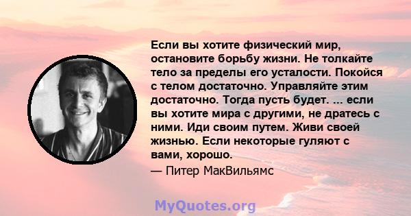 Если вы хотите физический мир, остановите борьбу жизни. Не толкайте тело за пределы его усталости. Покойся с телом достаточно. Управляйте этим достаточно. Тогда пусть будет. ... если вы хотите мира с другими, не дратесь 