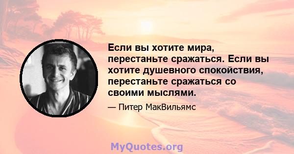 Если вы хотите мира, перестаньте сражаться. Если вы хотите душевного спокойствия, перестаньте сражаться со своими мыслями.