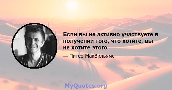 Если вы не активно участвуете в получении того, что хотите, вы не хотите этого.