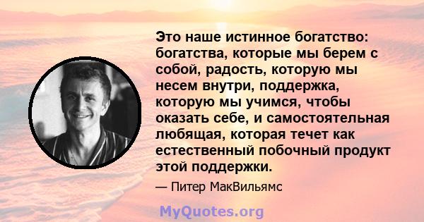 Это наше истинное богатство: богатства, которые мы берем с собой, радость, которую мы несем внутри, поддержка, которую мы учимся, чтобы оказать себе, и самостоятельная любящая, которая течет как естественный побочный