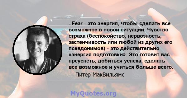 ..Fear - это энергия, чтобы сделать все возможное в новой ситуации. Чувство страха (беспокойство, нервозность, застенчивость или любой из других его псевдонимов) - это действительно «энергия подготовки». Это готовит вас 