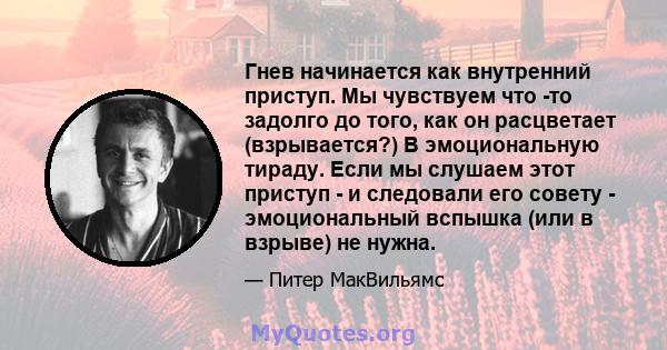 Гнев начинается как внутренний приступ. Мы чувствуем что -то задолго до того, как он расцветает (взрывается?) В эмоциональную тираду. Если мы слушаем этот приступ - и следовали его совету - эмоциональный вспышка (или в