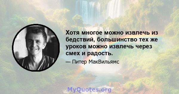 Хотя многое можно извлечь из бедствий, большинство тех же уроков можно извлечь через смех и радость.