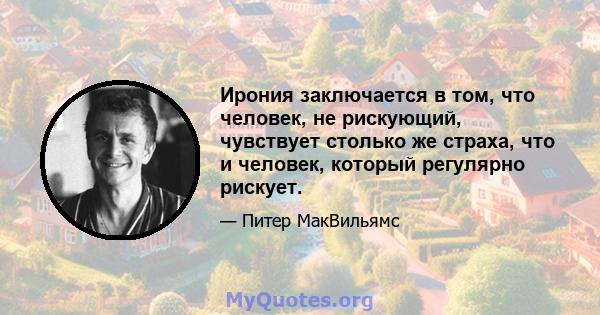 Ирония заключается в том, что человек, не рискующий, чувствует столько же страха, что и человек, который регулярно рискует.