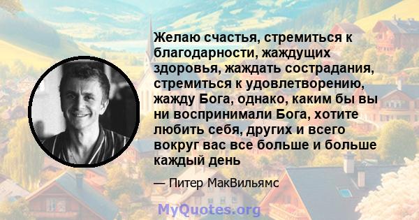 Желаю счастья, стремиться к благодарности, жаждущих здоровья, жаждать сострадания, стремиться к удовлетворению, жажду Бога, однако, каким бы вы ни воспринимали Бога, хотите любить себя, других и всего вокруг вас все