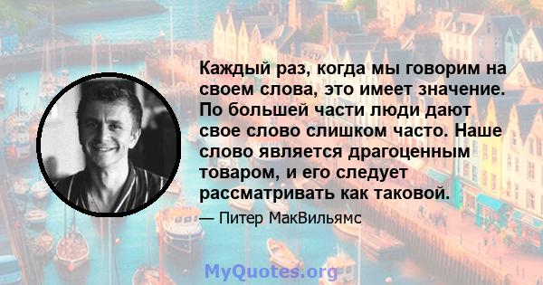 Каждый раз, когда мы говорим на своем слова, это имеет значение. По большей части люди дают свое слово слишком часто. Наше слово является драгоценным товаром, и его следует рассматривать как таковой.