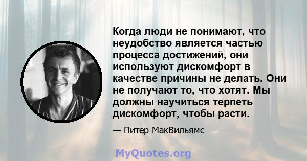 Когда люди не понимают, что неудобство является частью процесса достижений, они используют дискомфорт в качестве причины не делать. Они не получают то, что хотят. Мы должны научиться терпеть дискомфорт, чтобы расти.