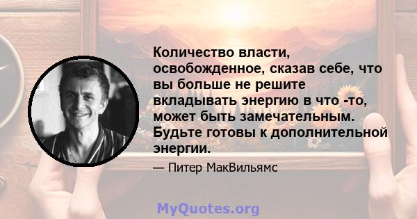 Количество власти, освобожденное, сказав себе, что вы больше не решите вкладывать энергию в что -то, может быть замечательным. Будьте готовы к дополнительной энергии.