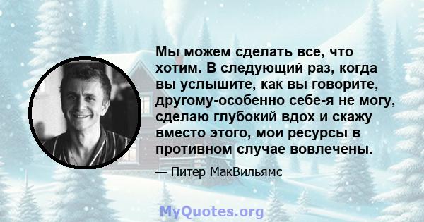 Мы можем сделать все, что хотим. В следующий раз, когда вы услышите, как вы говорите, другому-особенно себе-я не могу, сделаю глубокий вдох и скажу вместо этого, мои ресурсы в противном случае вовлечены.