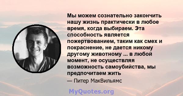 Мы можем сознательно закончить нашу жизнь практически в любое время, когда выбираем. Эта способность является пожертвованием, таким как смех и покраснение, не дается никому другому животному ... в любой момент, не