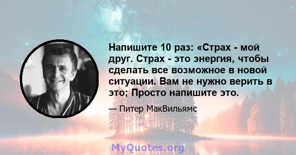 Напишите 10 раз: «Страх - мой друг. Страх - это энергия, чтобы сделать все возможное в новой ситуации. Вам не нужно верить в это; Просто напишите это.