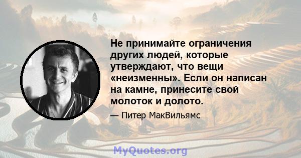 Не принимайте ограничения других людей, которые утверждают, что вещи «неизменны». Если он написан на камне, принесите свой молоток и долото.