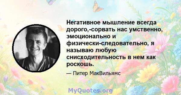 Негативное мышление всегда дорого,-сорвать нас умственно, эмоционально и физически-следовательно, я называю любую снисходительность в нем как роскошь.