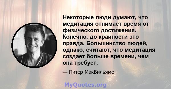 Некоторые люди думают, что медитация отнимает время от физического достижения. Конечно, до крайности это правда. Большинство людей, однако, считают, что медитация создает больше времени, чем она требует.