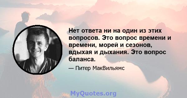 Нет ответа ни на один из этих вопросов. Это вопрос времени и времени, морей и сезонов, вдыхая и дыхания. Это вопрос баланса.