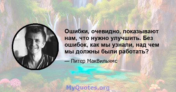 Ошибки, очевидно, показывают нам, что нужно улучшить. Без ошибок, как мы узнали, над чем мы должны были работать?