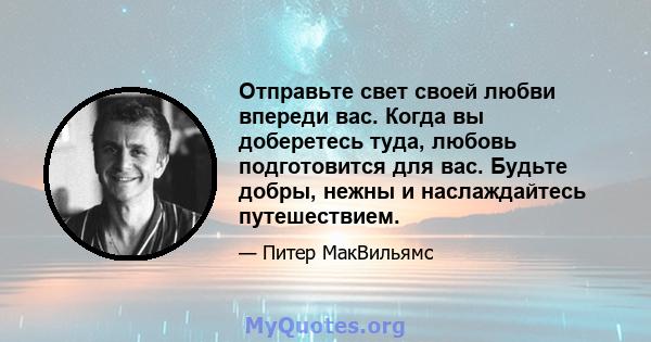 Отправьте свет своей любви впереди вас. Когда вы доберетесь туда, любовь подготовится для вас. Будьте добры, нежны и наслаждайтесь путешествием.