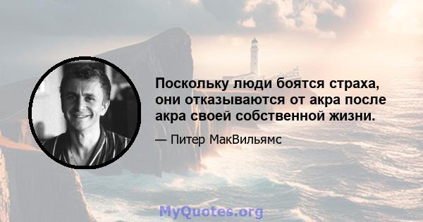 Поскольку люди боятся страха, они отказываются от акра после акра своей собственной жизни.