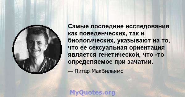 Самые последние исследования как поведенческих, так и биологических, указывают на то, что ее сексуальная ориентация является генетической, что -то определяемое при зачатии.