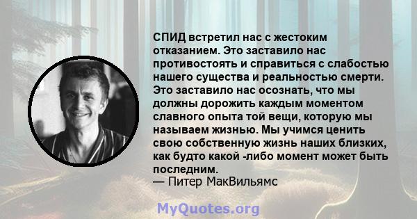 СПИД встретил нас с жестоким отказанием. Это заставило нас противостоять и справиться с слабостью нашего существа и реальностью смерти. Это заставило нас осознать, что мы должны дорожить каждым моментом славного опыта