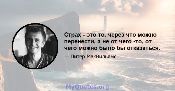 Страх - это то, через что можно перенести, а не от чего -то, от чего можно было бы отказаться.