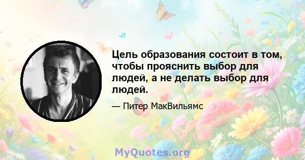 Цель образования состоит в том, чтобы прояснить выбор для людей, а не делать выбор для людей.