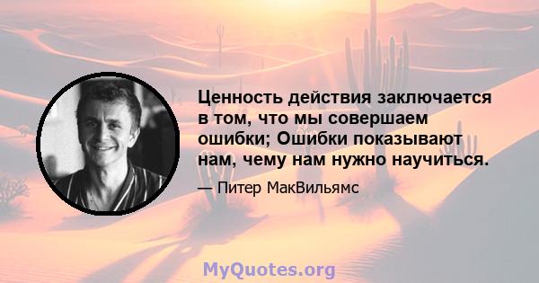 Ценность действия заключается в том, что мы совершаем ошибки; Ошибки показывают нам, чему нам нужно научиться.