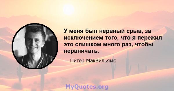 У меня был нервный срыв, за исключением того, что я пережил это слишком много раз, чтобы нервничать.