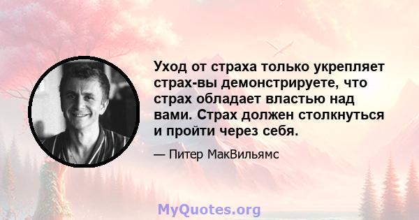 Уход от страха только укрепляет страх-вы демонстрируете, что страх обладает властью над вами. Страх должен столкнуться и пройти через себя.