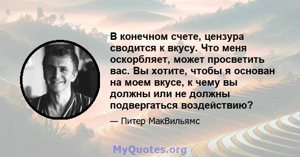 В конечном счете, цензура сводится к вкусу. Что меня оскорбляет, может просветить вас. Вы хотите, чтобы я основан на моем вкусе, к чему вы должны или не должны подвергаться воздействию?