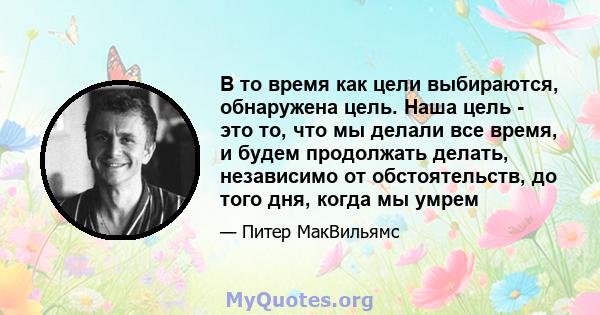 В то время как цели выбираются, обнаружена цель. Наша цель - это то, что мы делали все время, и будем продолжать делать, независимо от обстоятельств, до того дня, когда мы умрем