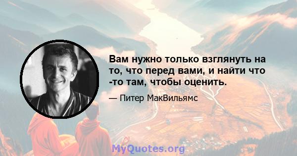 Вам нужно только взглянуть на то, что перед вами, и найти что -то там, чтобы оценить.