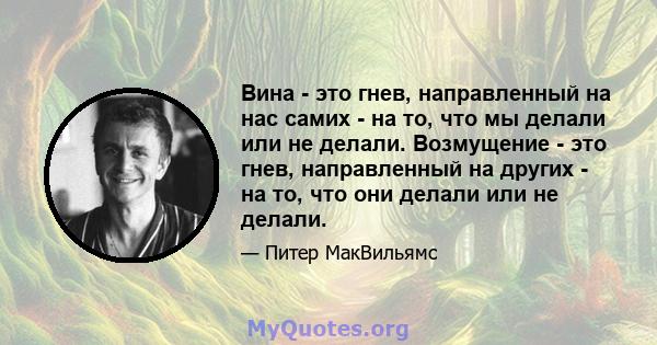 Вина - это гнев, направленный на нас самих - на то, что мы делали или не делали. Возмущение - это гнев, направленный на других - на то, что они делали или не делали.