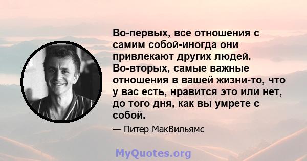 Во-первых, все отношения с самим собой-иногда они привлекают других людей. Во-вторых, самые важные отношения в вашей жизни-то, что у вас есть, нравится это или нет, до того дня, как вы умрете с собой.