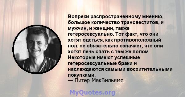 Вопреки распространенному мнению, большое количество трансвеститов, и мужчин, и женщин, также гетеросексуально. Тот факт, что они хотят одеться, как противоположный пол, не обязательно означает, что они хотят лечь спать 