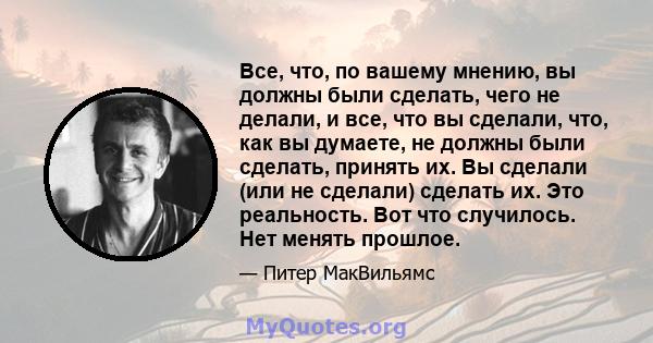 Все, что, по вашему мнению, вы должны были сделать, чего не делали, и все, что вы сделали, что, как вы думаете, не должны были сделать, принять их. Вы сделали (или не сделали) сделать их. Это реальность. Вот что