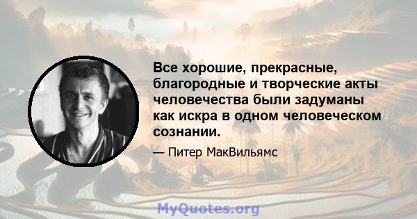 Все хорошие, прекрасные, благородные и творческие акты человечества были задуманы как искра в одном человеческом сознании.