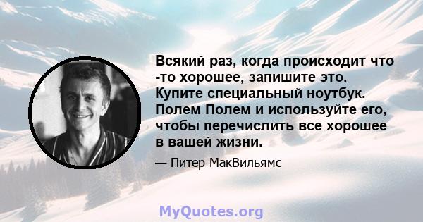 Всякий раз, когда происходит что -то хорошее, запишите это. Купите специальный ноутбук. Полем Полем и используйте его, чтобы перечислить все хорошее в вашей жизни.