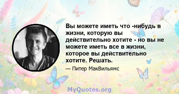 Вы можете иметь что -нибудь в жизни, которую вы действительно хотите - но вы не можете иметь все в жизни, которое вы действительно хотите. Решать.