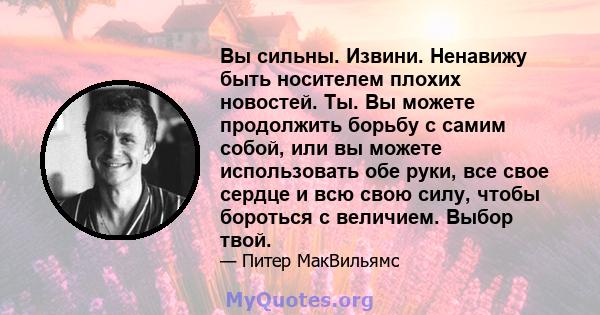 Вы сильны. Извини. Ненавижу быть носителем плохих новостей. Ты. Вы можете продолжить борьбу с самим собой, или вы можете использовать обе руки, все свое сердце и всю свою силу, чтобы бороться с величием. Выбор твой.