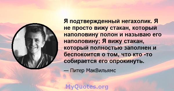 Я подтвержденный негахолик. Я не просто вижу стакан, который наполовину полон и называю его наполовину; Я вижу стакан, который полностью заполнен и беспокоится о том, что кто -то собирается его опрокинуть.