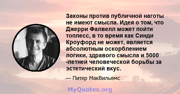 Законы против публичной наготы не имеют смысла. Идея о том, что Джерри Фалвелл может пойти топлесс, в то время как Синди Кроуфорд не может, является абсолютным оскорблением логики, здравого смысла и 5000 -летней