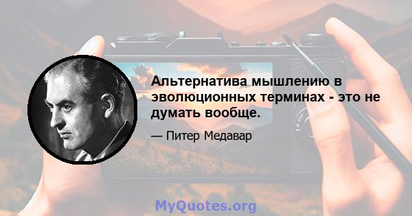 Альтернатива мышлению в эволюционных терминах - это не думать вообще.