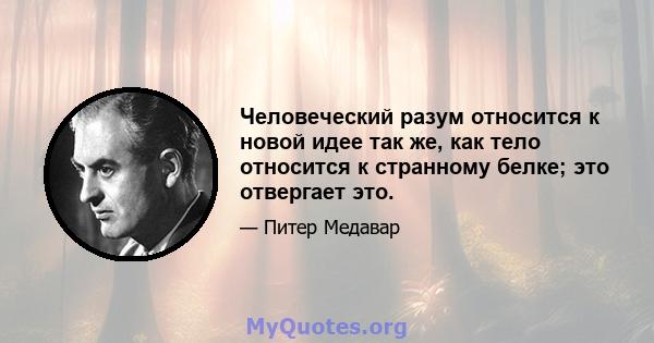 Человеческий разум относится к новой идее так же, как тело относится к странному белке; это отвергает это.